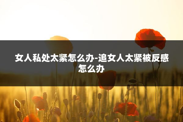 女人私处太紧怎么办-追女人太紧被反感怎么办