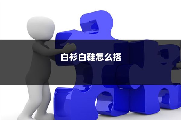 白衫白鞋怎么搭
