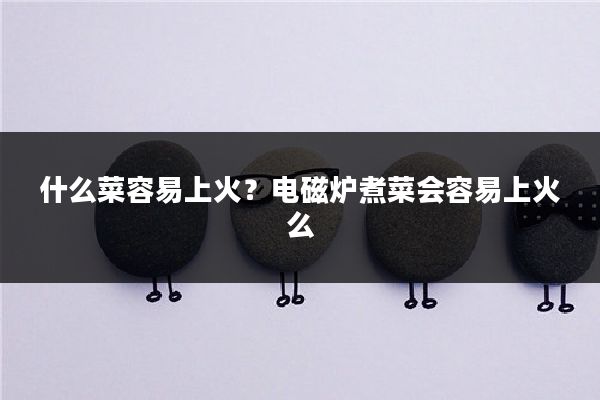 什么菜容易上火？电磁炉煮菜会容易上火么