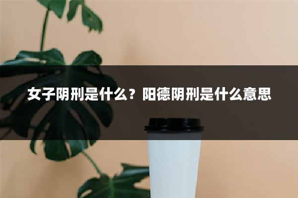 女子阴刑是什么？阳德阴刑是什么意思