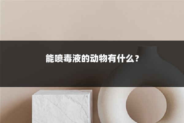 能喷毒液的动物有什么?