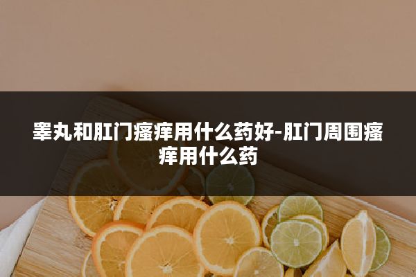睾丸和肛门瘙痒用什么药好-肛门周围瘙痒用什么药