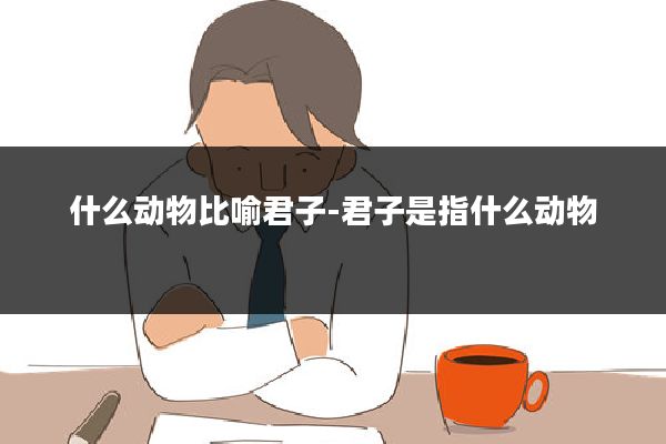 什么动物比喻君子-君子是指什么动物