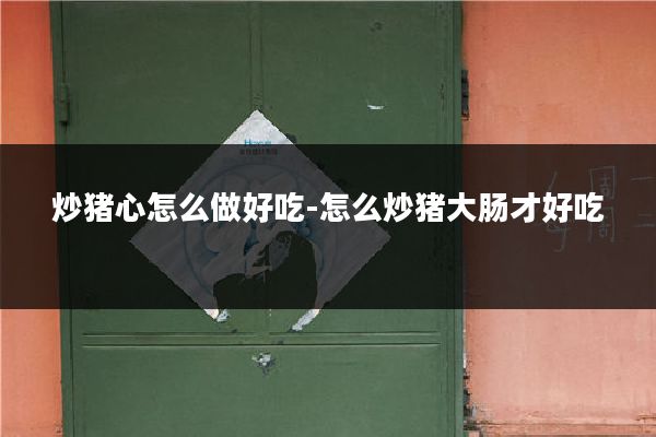 炒猪心怎么做好吃-怎么炒猪大肠才好吃