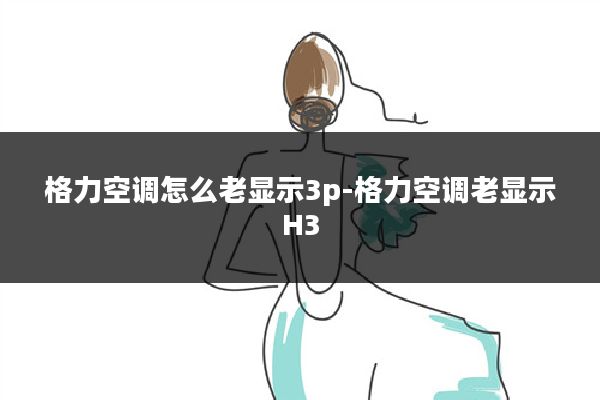 格力空调怎么老显示3p-格力空调老显示H3