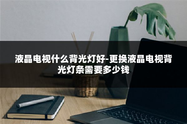 液晶电视什么背光灯好-更换液晶电视背光灯条需要多少钱