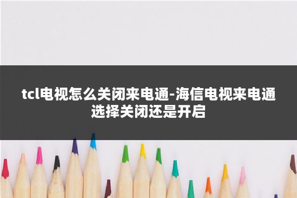 tcl电视怎么关闭来电通-海信电视来电通选择关闭还是开启