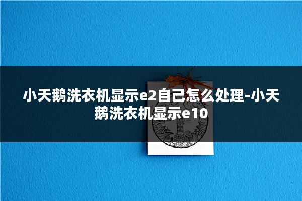 小天鹅洗衣机显示e2自己怎么处理-小天鹅洗衣机显示e10