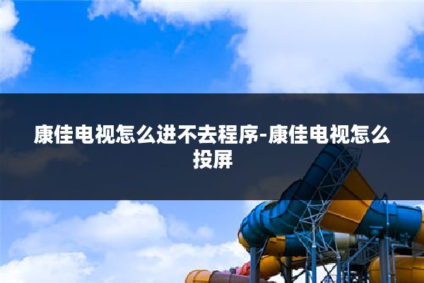 康佳电视怎么进不去程序-康佳电视怎么投屏