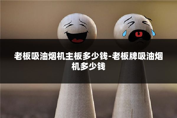 老板吸油烟机主板多少钱-老板牌吸油烟机多少钱