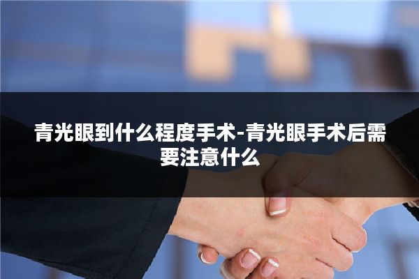 青光眼到什么程度手术-青光眼手术后需要注意什么