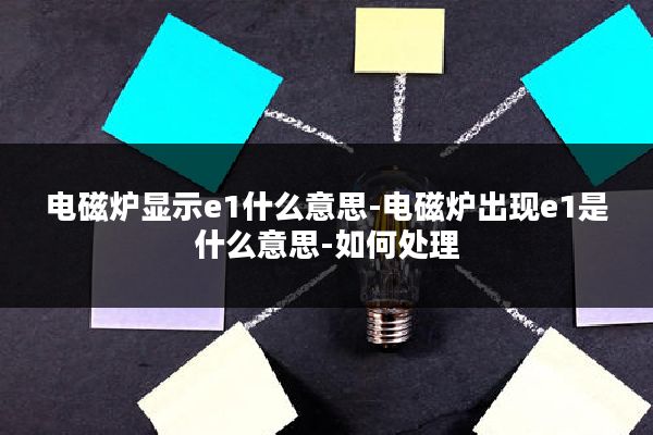 电磁炉显示e1什么意思-电磁炉出现e1是什么意思-如何处理