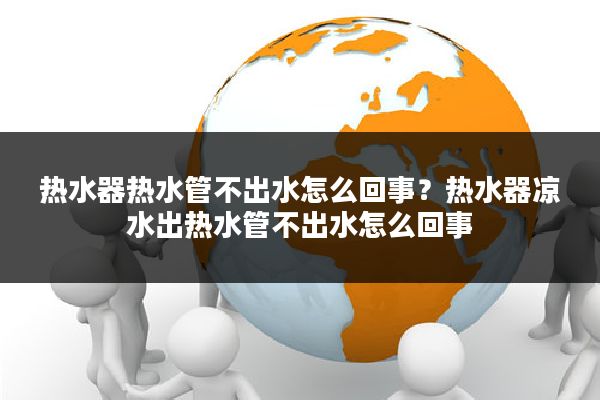 热水器热水管不出水怎么回事?热水器凉水出热水管不出水怎么回事