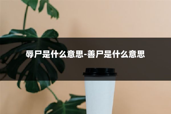 辱尸是什么意思-善尸是什么意思