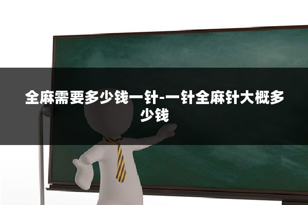 全麻需要多少钱一针-一针全麻针大概多少钱