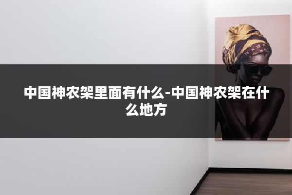 中国神农架里面有什么-中国神农架在什么地方