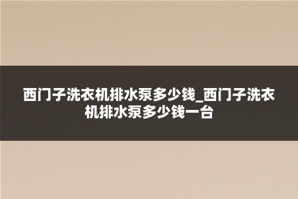 西门子洗衣机排水泵多少钱_西门子洗衣机排水泵多少钱一台