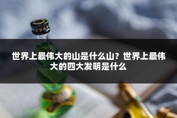 世界上最伟大的山是什么山？世界上最伟大的四大发明是什么