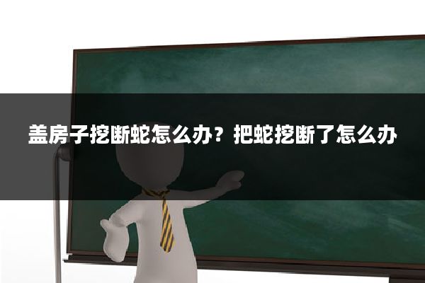 盖房子挖断蛇怎么办?把蛇挖断了怎么办