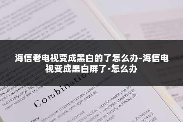海信老电视变成黑白的了怎么办-海信电视变成黑白屏了-怎么办