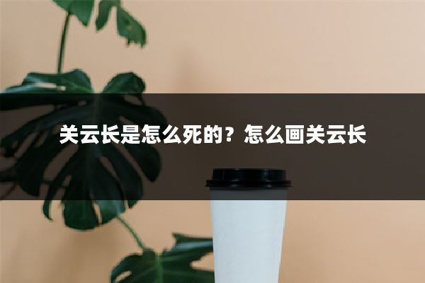 关云长是怎么死的？怎么画关云长