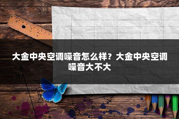大金中央空调噪音怎么样？大金中央空调噪音大不大
