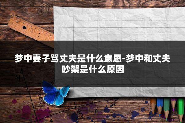 梦中妻子骂丈夫是什么意思-梦中和丈夫吵架是什么原因
