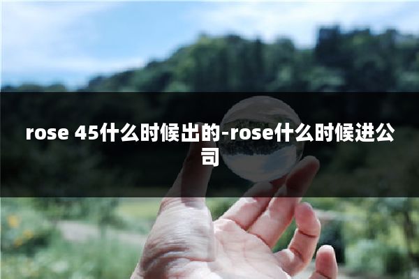 rose 45什么时候出的-rose什么时候进公司
