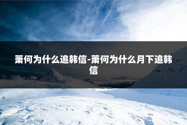 萧何为什么追韩信-萧何为什么月下追韩信