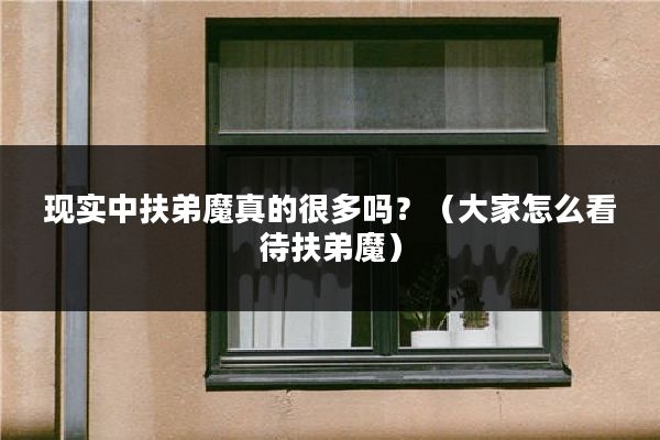 现实中扶弟魔真的很多吗？（大家怎么看待扶弟魔）