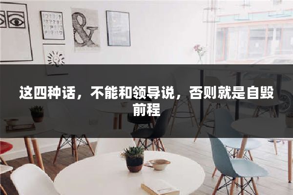 这四种话，不能和领导说，否则就是自毁前程