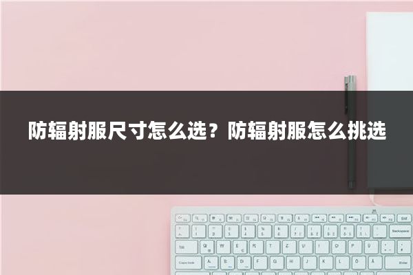 防辐射服尺寸怎么选?防辐射服怎么挑选