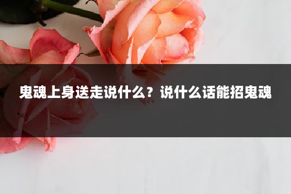 鬼魂上身送走说什么?说什么话能招鬼魂