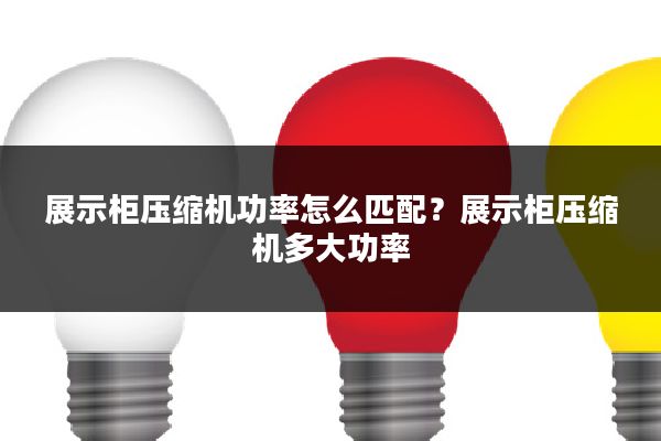 展示柜压缩机功率怎么匹配?展示柜压缩机多大功率
