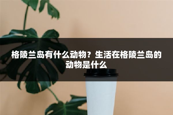 格陵兰岛有什么动物？生活在格陵兰岛的动物是什么