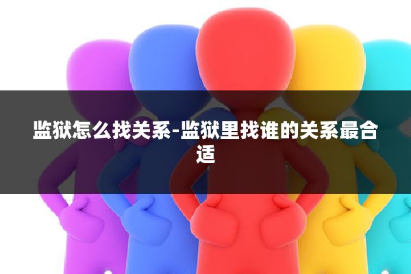 监狱怎么找关系-监狱里找谁的关系最合适