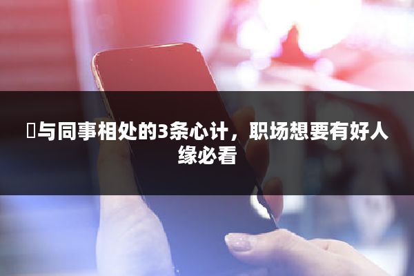 ​与同事相处的3条心计，职场想要有好人缘必看