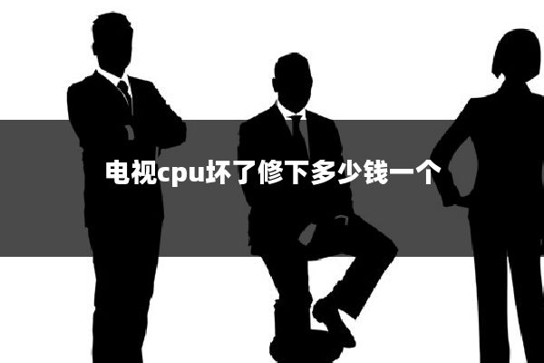 电视cpu坏了修下多少钱一个