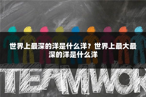 世界上最深的洋是什么洋?世界上最大最深的洋是什么洋