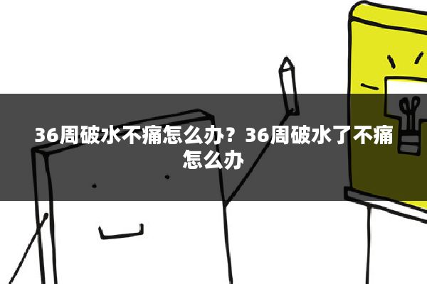 36周破水不痛怎么办？36周破水了不痛怎么办