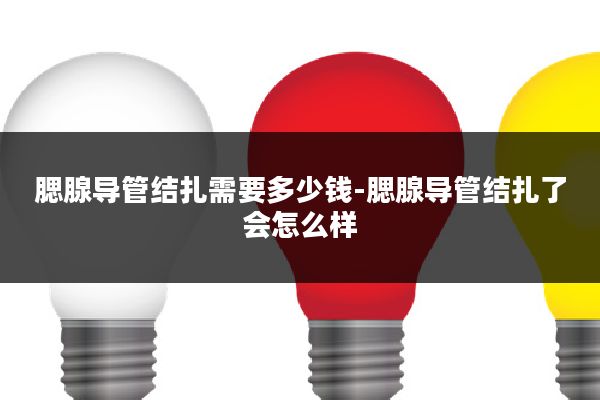 腮腺导管结扎需要多少钱-腮腺导管结扎了会怎么样