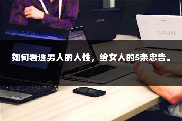 如何看透男人的人性，给女人的5条忠告。
