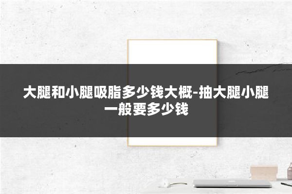 大腿和小腿吸脂多少钱大概-抽大腿小腿一般要多少钱
