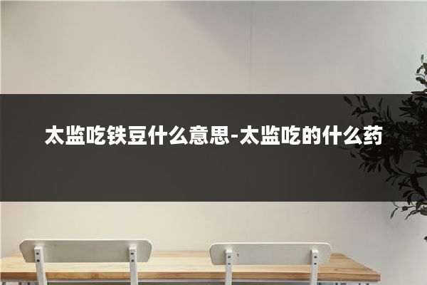 太监吃铁豆什么意思-太监吃的什么药