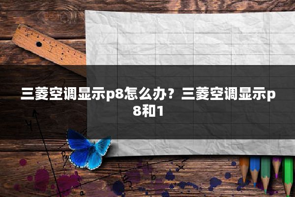 三菱空调显示p8怎么办？三菱空调显示p8和1