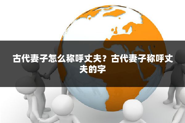 古代妻子怎么称呼丈夫?古代妻子称呼丈夫的字