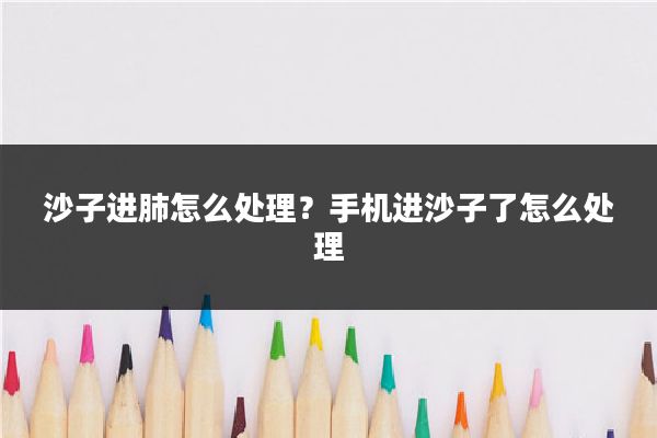 沙子进肺怎么处理?手机进沙子了怎么处理
