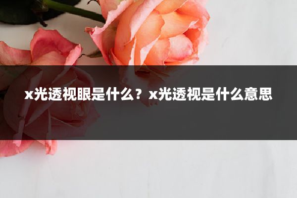 x光透视眼是什么?x光透视是什么意思