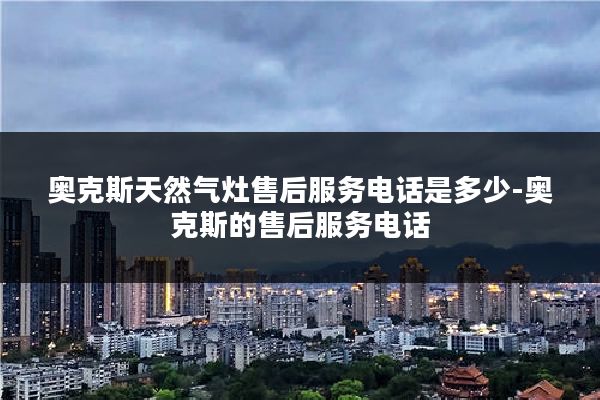 奥克斯天然气灶售后服务电话是多少-奥克斯的售后服务电话