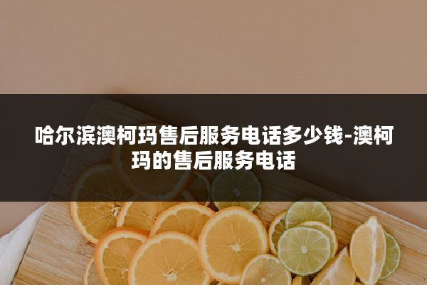 哈尔滨澳柯玛售后服务电话多少钱-澳柯玛的售后服务电话